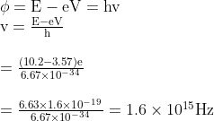 \begin{array}{l} \phi=\mathrm{E}-\mathrm{eV}=\mathrm{hv} \\ \mathrm{v}=\frac{\mathrm{E}-\mathrm{eV}}{\mathrm{h}} \\ \\ =\frac{(10.2-3.57) \mathrm{e}}{6.67 \times 10^{-34}} \\ \\ =\frac{6.63 \times 1.6 \times 10^{-19}}{6.67 \times 10^{-34}}=1.6 \times 10^{15} \mathrm{Hz} \end{array}