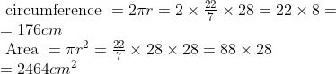 \begin{array}{l} \text { circumference }=2 \pi r=2 \times \frac{22}{7} \times 28=22 \times 8= \\ =176 cm \\ \text { Area }=\pi r^{2}=\frac{22}{7} \times 28 \times 28=88 \times 28 \\ =2464 cm ^{2} \end{array}