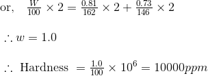 \begin{array}{l} \text { or, } \ \ \frac{W}{100} \times 2=\frac{0.81}{162} \times 2+\frac{0.73}{146} \times 2 \\\\ \ \ \therefore w=1.0 \\\\ \ \ \therefore \text { Hardness }=\frac{1.0}{100} \times 10^{6}=10000 p p m \end{array}