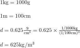 \begin{array}{l} 1 \mathrm{kg}=1000 \mathrm{g} \\ \\ 1 \mathrm{m}=100 \mathrm{cm} \\ \\ d=0.625 \frac{9}{\mathrm{cm}^{3}}=0.625 \times \frac{1 / 1000 \mathrm{kg}}{(1 / 100 \mathrm{cm})^{3}} \\ \\ d=625 \mathrm{kg} / \mathrm{m}^{3} \end{array}