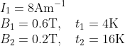 \begin{array}{l} I_{1}=8 \mathrm{Am}^{-1} \\ B_{1}=0.6 \mathrm{T}, \quad t_{1}=4 \mathrm{K} \\ B_{2}=0.2 \mathrm{T}, \quad t_{2}=16 \mathrm{K} \end{array}
