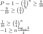 \begin{array}{l} P=1-\left(\frac{3}{4}\right)^{n} \geq \frac{9}{10} \\ -\frac{9}{10} \geq\left(\frac{3}{4}\right)^{n} \\ \\ \frac{1}{10} \geq\left(\frac{3}{4}\right)^{n} \\ -1 \geq n \frac{\log _{10} 3}{4} \end{array}