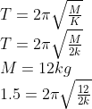 \begin{array}{l} T=2 \pi \sqrt{\frac{M}{K}} \\ T=2 \pi \sqrt{\frac{M}{2 k}} \\ M=12 kg \\ 1.5=2 \pi \sqrt{\frac{12}{2 k}} \end{array}