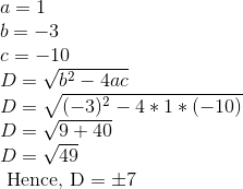 \begin{array}{l} a=1 \\ b=-3 \\ c=-10 \\ D=\sqrt{b^{2}-4 a c} \\ D=\sqrt{(-3)^{2}-4 * 1 *(-10)} \\ D=\sqrt{9+40} \\ D=\sqrt{49} \\ \text { Hence, } \mathrm{D}=\pm 7 \end{array}