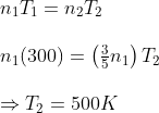\begin{array}{l} n_{1} T_{1}=n_{2} T_{2} \\ \\ n_{1}(300)=\left(\frac{3}{5} n_{1}\right) T_{2} \\ \\ \Rightarrow T_{2}=500 K \end{array}