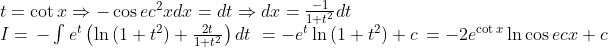 \begin{array}{l} t = \cot x \Rightarrow - \cos e{c^2}xdx = dt \Rightarrow dx = \frac{{ - 1}}{{1 + {t^2}}}dt\\ I = \, - \int {{e^t}\left( {\ln \left( {1 + {t^2}} \right) + \frac{{2t}}{{1 + {t^2}}}} \right)dt} \,\, = - {e^t}\ln \left( {1 + {t^2}} \right) + c\, = - 2{e^{\cot x}}\ln \cos ecx + c \end{array}