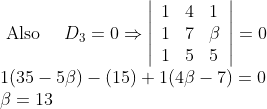 \begin{array}{l}{\text { Also }\quad D_{3}=0 \Rightarrow\left|\begin{array}{lll}{1} & {4} & {1} \\ {1} & {7} & {\beta} \\ {1} & {5} & {5}\end{array}\right|=0} \\ {1(35-5 \beta)-(15)+1(4 \beta-7)=0} \\ {\beta=13}\end{array}
