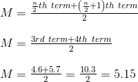 \begin{array}{l}M =\frac{\frac{n}{2} t h \ term+\left(\frac{n}{2}+1\right) t h \ term}{2} \\ \\ M=\frac{3 rd \ term+4 t h \ term}{2} \\ \\M =\frac{4.6+5.7}{2}=\frac{10.3}{2} =5.15 \end{array}
