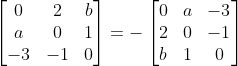 \begin{bmatrix} 0 &2 &b\\ a & 0& 1\\ -3 & -1 & 0 \end{bmatrix}= - \begin{bmatrix} 0 &a &-3 \\ 2 & 0& -1\\ b & 1 & 0 \end{bmatrix}