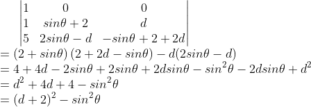 \begin{vmatrix} 1 & 0 &0 \\ 1 & sin\theta +2 & d\\ 5 & 2sin\theta - d & -sin\theta + 2 + 2d \end{vmatrix} \\ = \left ( 2 + sin\theta \right )\left ( 2+2d-sin\theta \right ) -d (2sin\theta - d) \\ = 4+4d-2sin\theta + 2sin\theta + 2dsin\theta -sin^{2}\theta -2dsin\theta + d^{2} \\ =d^{2 } + 4d + 4 - sin^{2}\theta \\ =(d+2)^{2} - sin^{2}\theta