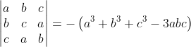 \begin{vmatrix} a & b & c\\ b&c &a \\ c & a & b \end{vmatrix} = -\left ( a^{3} +b^{3}+c^{3}-3abc\right )