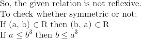 \\\text{So, the given relation is not reflexive.}\\ \text{To check whether symmetric or not: } \\ \text{If } $(\mathrm{a}, \mathrm{b}) \in \mathrm{R}$ \text{ then }$(\mathrm{b}, \mathrm{a}) \in \mathrm{R}$ \\ $If $a \leq b^{3}$ then $b \leq a^{3}$