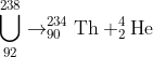 \bigcup_{92}^{238}\rightarrow _{90}^{234}\textrm{Th}+_{2}^{4}\textrm{He}