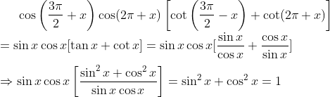 \cos \left ( \frac{3\pi }{2} +x\right )\cos (2\pi +x)\left [ \cot \left ( \frac{3\pi }{2}-x \right ) +\cot (2\pi +x)\right ] \\=\sin x\cos x [\tan x + \cot x] = \sin x\cos x [\frac {\sin x}{\cos x} + \frac{\cos x}{\sin x}]\\ \\ \Rightarrow \sin x\cos x\left [ \frac{\sin^{2}x+\cos^{2}x}{\sin x\cos x } \right ] =\sin^{2}x+\cos^{2}x = 1
