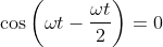 \cos \left( \omega t - \frac {\omega t}{2} \right )=0