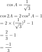 \cos A = \frac{1}{\sqrt{3}} \\\\ \cos 2 A = 2\cos^2 A -1 \\ = 2 \times (\frac{1}{\sqrt{3}})^2 -1 \\\\ = \frac{2}{3} - 1 \\\\ = \frac{-1}{3}