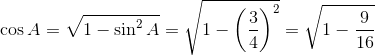 \cos A = \sqrt{1 - \sin ^2 A} = \sqrt{1 - \left(\frac{3}{4} \right )^2} = \sqrt{1 - \frac{9}{16}}