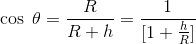 \cos\; \theta =\frac{R}{R+h}=\frac{1}{[1+\frac{h}{R}]}