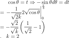 \cos\theta = t \Rightarrow -\sin\theta d\theta = dt \\ = \left.-\frac{1}{\sqrt{2k}} 2\sqrt{\cos\theta}\right|_{0}^{\frac{\pi}{3}} \\ = - \frac{\sqrt2}{\sqrt k}\left(\frac{1}{\sqrt2} - 1 \right ) \\ .\;\;\; k = 2
