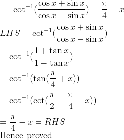 \cot ^{-1} (\frac{\cos x + \sin x}{\cos x - \sin x}) = \frac{\pi}{4}-x \\\\ LHS = \cot ^{-1} (\frac{\cos x + \sin x}{\cos x - \sin x}) \\\\ =\cot ^{-1} (\frac{1+ \tan x}{1 - \tan x}) \\\\ =\cot ^{-1} (\tan (\frac{\pi}{4}+x))\\\\ =\cot ^{-1} (\cot (\frac{\pi}{2}-\frac{\pi}{4}-x))\\\\ =\frac{\pi}{4}-x = RHS\\ \text{Hence proved}