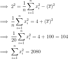 \\ \implies 2^2 =\frac{1}{n}\sum_{i=1}^nx_i ^2 - (\overline x)^2 \\ \implies \frac{1}{n}\sum_{i=1}^nx_i ^2 = 4 + (\overline x)^2 \\ \implies \frac{1}{20}\sum_{i=1}^nx_i ^2 = 4 + 100 = 104 \\ \implies \sum_{i=1}^nx_i ^2 = 2080