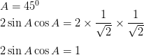 \\ A = 45^0 \\ 2\sin A\cos A = 2 \times \frac{1}{\sqrt{2}} \times \frac{1}{\sqrt{2}} \\\\ 2\sin A\cos A = 1