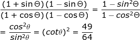 \\\frac{\left ( 1+\sin \Theta \right )\left ( 1-\sin \Theta \right )}{\left ( 1+\cos \Theta \right )\left ( 1-\cos \Theta \right )} =\frac{1-sin^2\Theta}{1-cos^2\Theta}\\\\=\frac{cos^2\theta}{sin^2\theta}=(cot\theta)^2=\frac{49}{64}