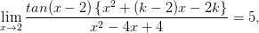 \lim_{x\rightarrow 2}\frac{tan(x-2)\left \{ x^{2}+(k-2)x-2k \right \}}{x^{2}-4x+4}=5,