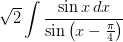 \dpi{100} \sqrt{2}\int \frac{\sin x\, dx}{\sin \left ( x-\frac{\pi }{4} \right )}