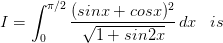 I=\int_{0}^{\pi /2}\frac{(sinx+cosx)^{2}}{\sqrt{1+sin2x}}\, dx\; \; \; is