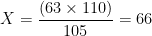 X=\frac{(63\times 110)}{105}=66