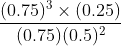 \frac{(0.75)^{3}\times (0.25)}{(0.75)(0.5)^{2}}