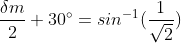 \frac{\delta m}{2}+30^{\circ}=sin^{-1}(\frac{1}{\sqrt{2}})