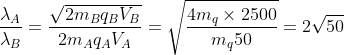 \frac{\lambda _{A}}{\lambda _{B}}=\frac{\sqrt{2m_{B}q_{B}V_{B}}}{2m_{A}q_{A}V_{A}}=\sqrt{\frac{4m_{q}\times 2500}{m_{q}50}}=2\sqrt{50}