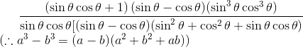 \frac{\left ( \sin \theta \cos \theta +1 \right )(\sin \theta -\cos \theta )(\sin ^{3}\theta \cos ^{3}\theta )}{\sin \theta \cos \theta [(\sin \theta -\cos \theta )(\sin ^{2}\theta +\cos ^{2}\theta +\sin \theta \cos \theta )}\; \;\\ (\therefore a^{3}-b^{3}=(a-b)(a^{2}+b^{2}+ab))