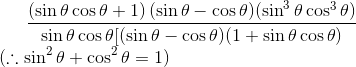 \frac{\left ( \sin \theta \cos \theta +1 \right )(\sin \theta -\cos \theta )(\sin ^{3}\theta \cos ^{3}\theta )}{\sin \theta \cos \theta [(\sin \theta -\cos \theta )(1+\sin \theta \cos \theta )}\; \; \\(\therefore \sin ^{2}\theta +\cos ^{2}\theta =1)