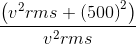 \frac{\left ( v^{2}rms +\left ( 500 \right )^{2} \right )}{v^{2}rms}