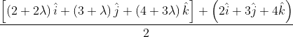 \frac{\left [ \left ( 2+2\lambda \right )\hat{i}+\left ( 3+\lambda \right )\hat{j} +\left ( 4+3\lambda \right )\hat{k}\right ]+\left ( 2\hat{i}+3\hat{j}+4\hat{k} \right )}{2}