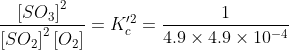 \frac{\left [ SO_{3} \right ]^{2}}{\left [ SO_{2} \right ]^{2}\left [ O_{2} \right ]}=K'^{2}_{c}=\frac{1}{4.9\times 4.9\times 10^{-4}}