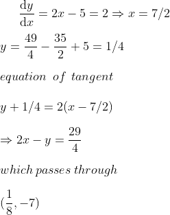 \frac{\mathrm{d} y}{\mathrm{d} x}=2x-5=2\Rightarrow x=7/2\\\\y=\frac{49}{4}-\frac{35}{2}+5=1/4\\\\equation \: \: of\: \: tangent \\\\y+1/4=2(x-7/2)\\\\\Rightarrow 2x-y=\frac{29}{4}\\\\which\: passes\: through \\\\(\frac{1}{8},-7)