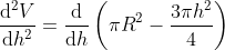 \frac{\mathrm{d}^2V }{\mathrm{d} h^2}=\frac{\mathrm{d} }{\mathrm{d} h}\left ( \pi R^2-\frac{3\pi h^2}{4} \right )