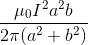 \frac{\mu _{0}I^{2}a^{2}b}{2\pi (a^{2}+b^{2})}