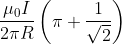 \frac{\mu _{0}I}{2\pi R}\left ( \pi + \frac{1}{\sqrt{2}}\right )