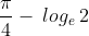 \frac{\pi}{4}-\:log_{e}\:2