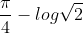 \frac{\pi}{4}-log\sqrt{2}