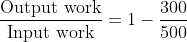 \frac{\text{Output work}}{\text{Input work}}=1-\frac{300}{500 }