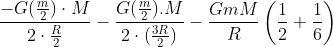 \frac{-G(\frac{m}{2})\cdot M}{2\cdot \frac{R}{2}} - \frac{G(\frac{m}{2}).M}{2\cdot (\frac{3R}{2})} - \frac{GmM}{R}\left ( \frac{1}{2} + \frac{1}{6}\right )