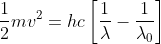 \frac{1}{2}mv^{2}= hc\left [ \frac{1}{\lambda }-\frac{1}{\lambda _{0}} \right ]