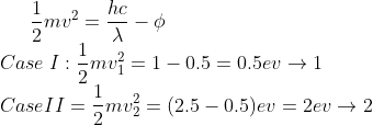\frac{1}{2}mv^{2}=\frac{hc}{\lambda }-\phi \\ Case\:I:\frac{1}{2}mv_{1}^{2}=1-0.5=0.5ev\rightarrow 1\\ Case II=\frac{1}{2}mv_{2}^{2}=(2.5-0.5)ev=2ev\rightarrow 2\\