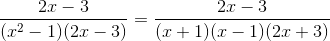 \frac{2x -3 }{(x^2 -1 )( 2x-3)} = \frac{2x-3}{(x+1)(x-1)(2x+3)}